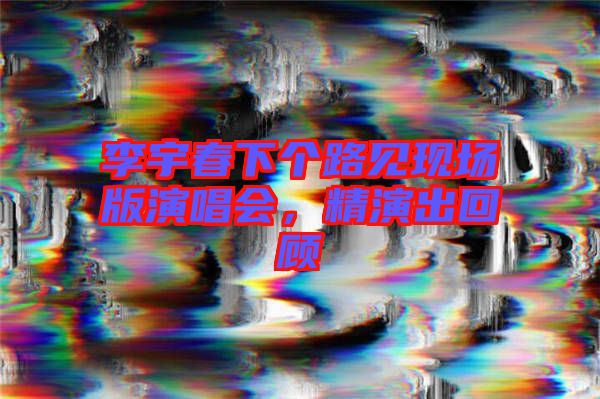 李宇春下個路見現(xiàn)場版演唱會，精演出回顧
