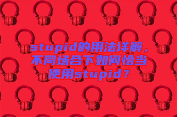 stupid的用法詳解，不同場合下如何恰當(dāng)使用stupid？