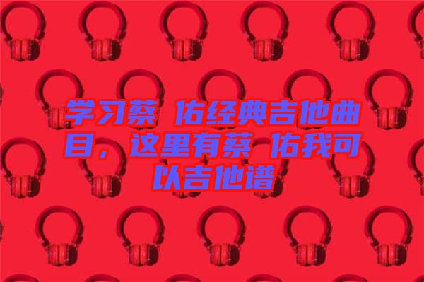 學(xué)習(xí)蔡旻佑經(jīng)典吉他曲目，這里有蔡旻佑我可以吉他譜