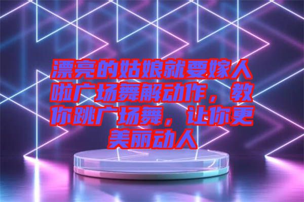 漂亮的姑娘就要嫁人啦廣場(chǎng)舞解動(dòng)作，教你跳廣場(chǎng)舞，讓你更美麗動(dòng)人