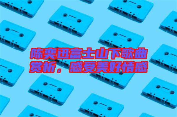 陳奕迅富士山下歌曲賞析，感受美好情感