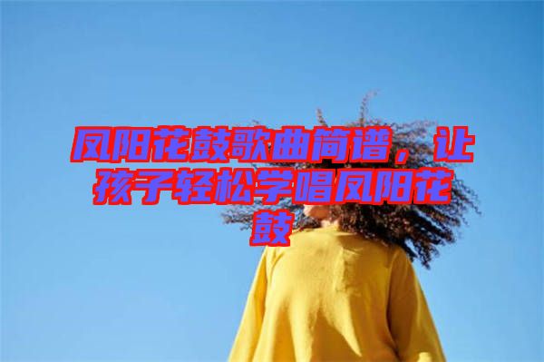 鳳陽(yáng)花鼓歌曲簡(jiǎn)譜，讓孩子輕松學(xué)唱鳳陽(yáng)花鼓
