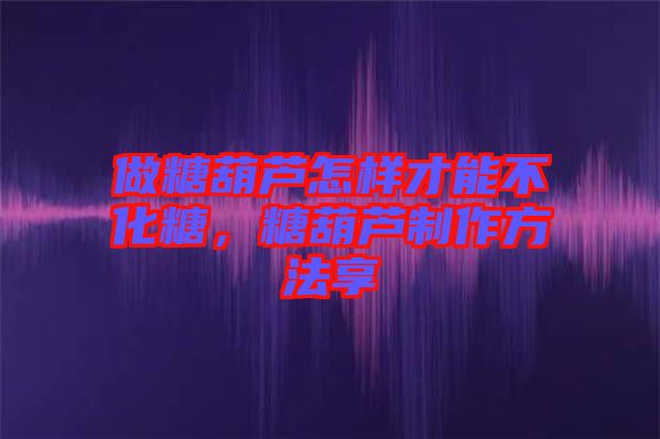 做糖葫蘆怎樣才能不化糖，糖葫蘆制作方法享