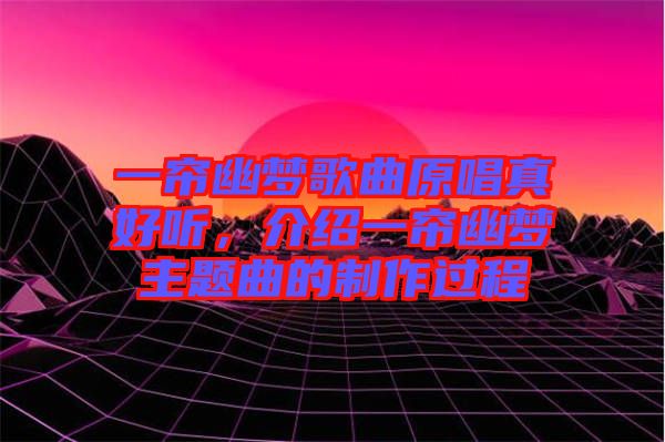 一簾幽夢(mèng)歌曲原唱真好聽(tīng)，介紹一簾幽夢(mèng)主題曲的制作過(guò)程