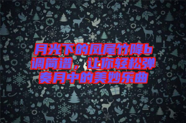 月光下的鳳尾竹降b調(diào)簡譜，讓你輕松彈奏月中的美妙樂曲
