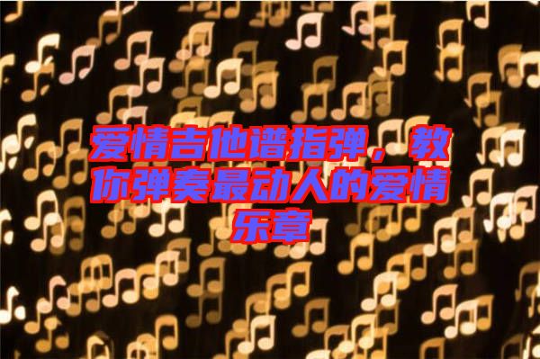 愛(ài)情吉他譜指彈，教你彈奏最動(dòng)人的愛(ài)情樂(lè)章
