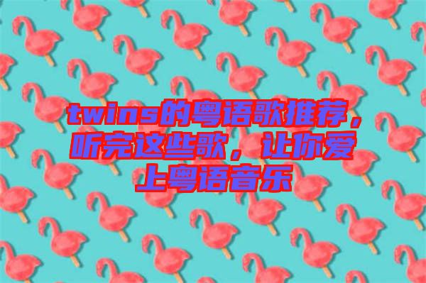 twins的粵語歌推薦，聽完這些歌，讓你愛上粵語音樂