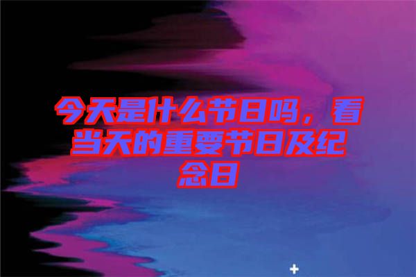 今天是什么節(jié)日嗎，看當天的重要節(jié)日及紀念日