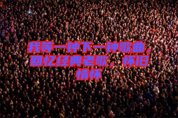 我等一鐘下一鐘歌曲，回憶經(jīng)典老歌，懷舊情懷
