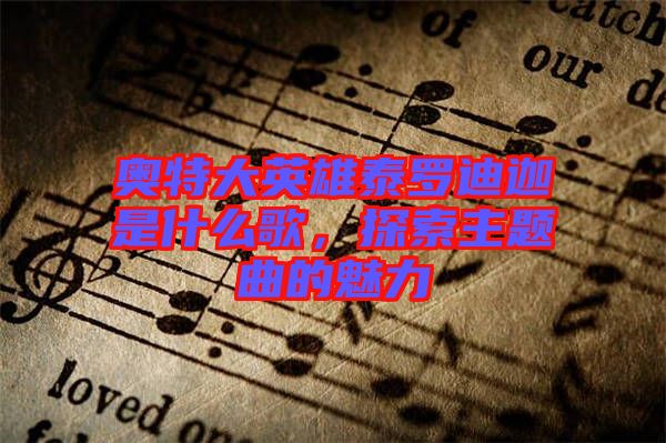 奧特大英雄泰羅迪迦是什么歌，探索主題曲的魅力