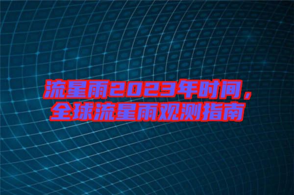 流星雨2023年時間，全球流星雨觀測指南