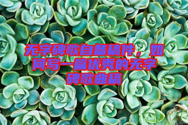 無(wú)字碑歌自備稿件，如何寫一篇優(yōu)秀的無(wú)字碑歌曲稿
