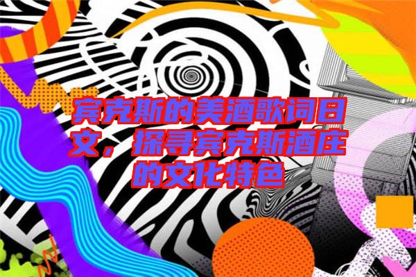 賓克斯的美酒歌詞日文，探尋賓克斯酒莊的文化特色