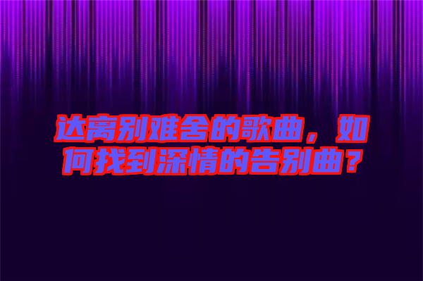 達(dá)離別難舍的歌曲，如何找到深情的告別曲？