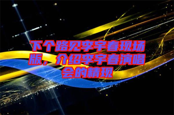 下個(gè)路見李宇春現(xiàn)場版，介紹李宇春演唱會(huì)的精現(xiàn)