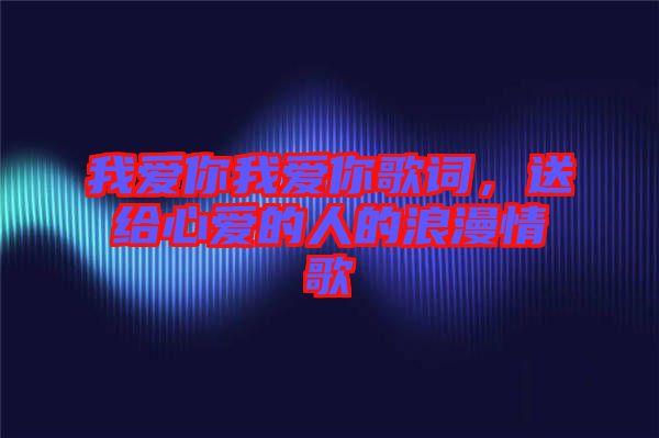 我愛你我愛你歌詞，送給心愛的人的浪漫情歌