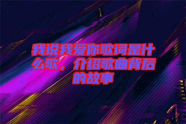 我說我愛你歌詞是什么歌，介紹歌曲背后的故事
