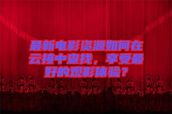 最新電影資源如何在云接中查找，享受最好的觀影體驗？