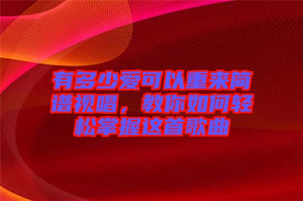 有多少愛可以重來簡譜視唱，教你如何輕松掌握這首歌曲