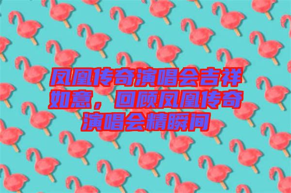 鳳凰傳奇演唱會(huì)吉祥如意，回顧鳳凰傳奇演唱會(huì)精瞬間