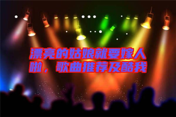 漂亮的姑娘就要嫁人啦，歌曲推薦及酷我