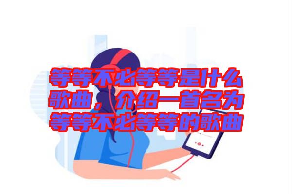 等等不必等等是什么歌曲，介紹一首名為等等不必等等的歌曲