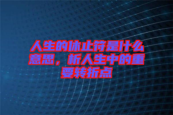 人生的休止符是什么意思，析人生中的重要轉(zhuǎn)折點