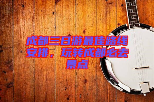 成都三日游最佳路線安排，玩轉(zhuǎn)成都必去景點(diǎn)