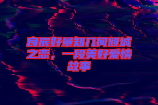 良辰好景知幾何傾城之戀，一段美好愛(ài)情故事