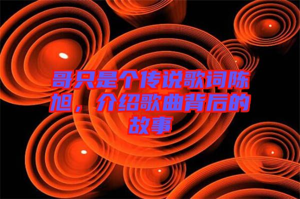 哥只是個(gè)傳說(shuō)歌詞陳旭，介紹歌曲背后的故事