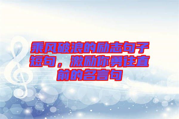 乘風(fēng)破浪的勵(lì)志句子短句，激勵(lì)你勇往直前的名言句