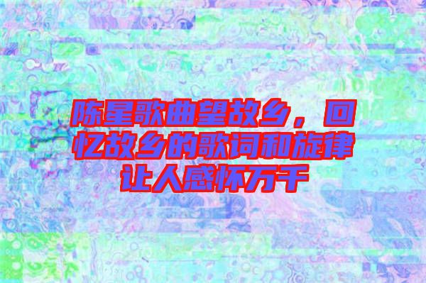 陳星歌曲望故鄉(xiāng)，回憶故鄉(xiāng)的歌詞和旋律讓人感懷萬(wàn)千