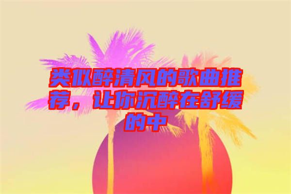 類似醉清風(fēng)的歌曲推薦，讓你沉醉在舒緩的中