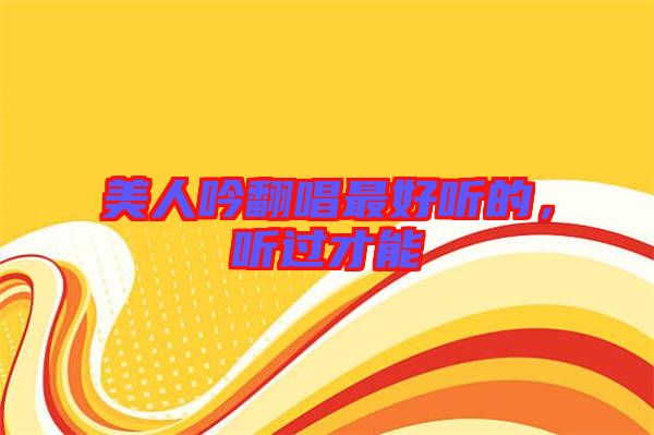美人吟翻唱最好聽的，聽過才能