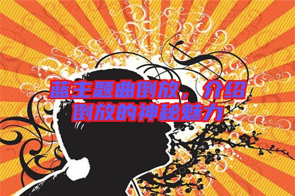 藍(lán)主題曲倒放，介紹倒放的神秘魅力
