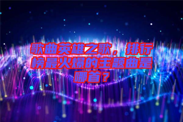 歌曲英雄之歌，排行榜最火爆的主題曲是哪首？