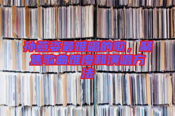 孫燕姿最難唱的歌，聚焦歌曲難度和演唱方法