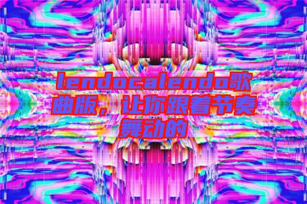 lendocalendo歌曲版，讓你跟著節(jié)奏舞動(dòng)的
