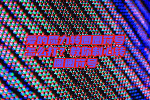 愛(ài)的魔力轉(zhuǎn)圈圈符號(hào)怎么打？教你制心轉(zhuǎn)圈圈符號(hào)