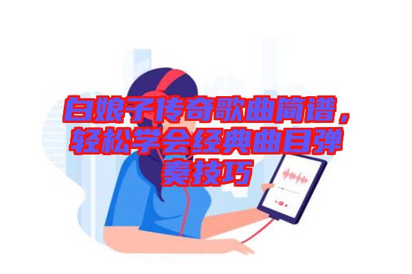 白娘子傳奇歌曲簡(jiǎn)譜，輕松學(xué)會(huì)經(jīng)典曲目彈奏技巧