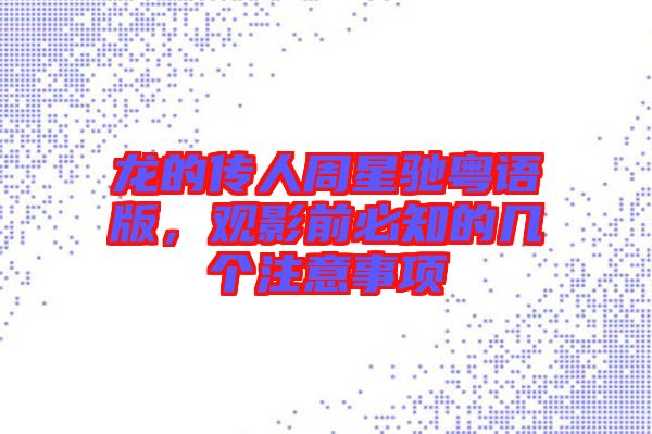 龍的傳人周星馳粵語(yǔ)版，觀影前必知的幾個(gè)注意事項(xiàng)