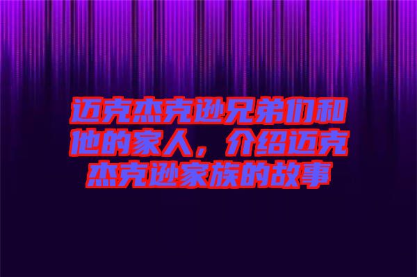 邁克杰克遜兄弟們和他的家人，介紹邁克杰克遜家族的故事