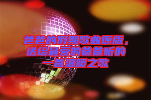 爸爸的假期歌曲原版，送給最愛的爸爸聽的一首溫暖之歌