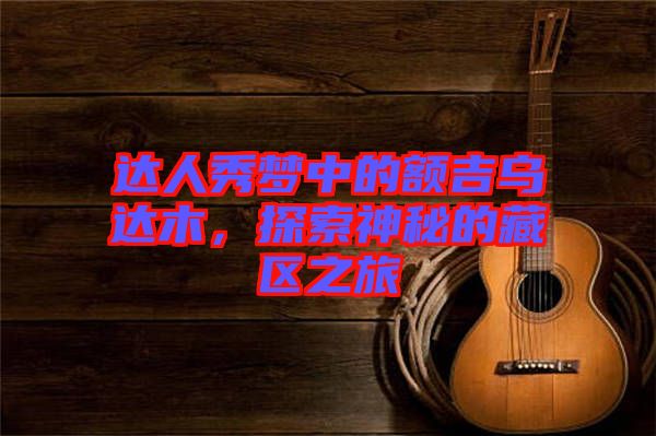 達(dá)人秀夢中的額吉烏達(dá)木，探索神秘的藏區(qū)之旅