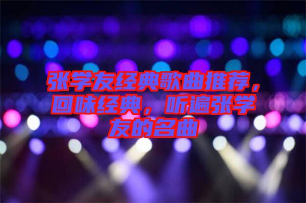 張學(xué)友經(jīng)典歌曲推薦，回味經(jīng)典，聽遍張學(xué)友的名曲