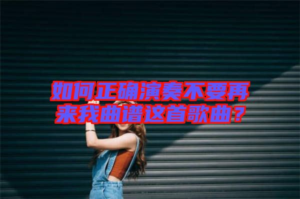 如何正確演奏不要再來我曲譜這首歌曲？