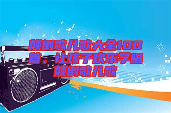顛倒歌兒歌大全100首，讓孩子歡樂學(xué)唱顛倒歌兒歌