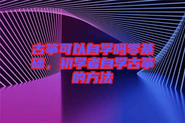 古箏可以自學(xué)嗎零基礎(chǔ)，初學(xué)者自學(xué)古箏的方法
