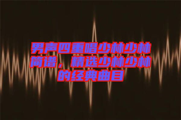 男聲四重唱少林少林簡(jiǎn)譜，精選少林少林的經(jīng)典曲目