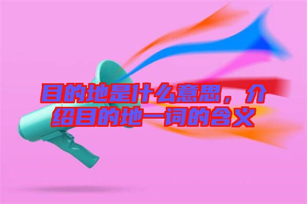 目的地是什么意思，介紹目的地一詞的含義
